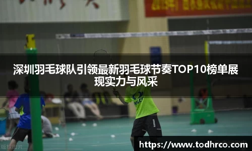 深圳羽毛球队引领最新羽毛球节奏TOP10榜单展现实力与风采