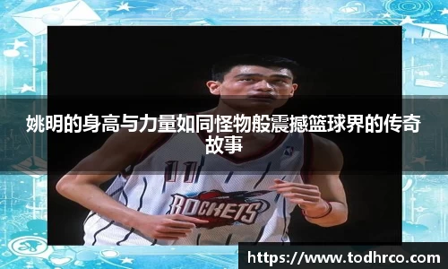 姚明的身高与力量如同怪物般震撼篮球界的传奇故事