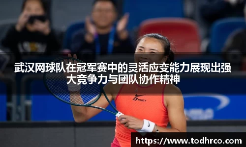武汉网球队在冠军赛中的灵活应变能力展现出强大竞争力与团队协作精神