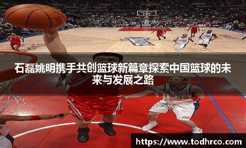 石磊姚明携手共创篮球新篇章探索中国篮球的未来与发展之路