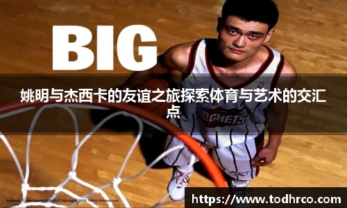姚明与杰西卡的友谊之旅探索体育与艺术的交汇点