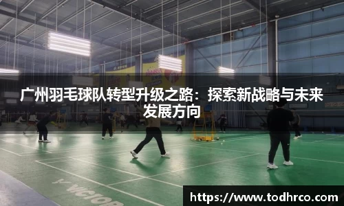 广州羽毛球队转型升级之路：探索新战略与未来发展方向