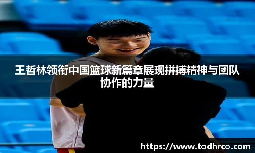 王哲林领衔中国篮球新篇章展现拼搏精神与团队协作的力量