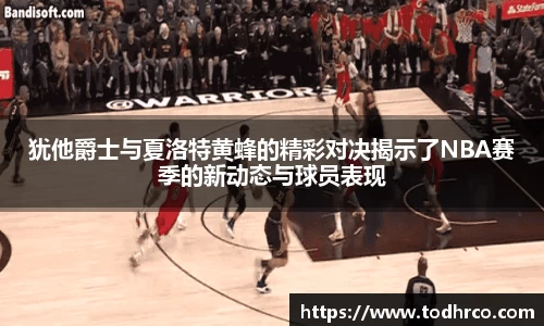 犹他爵士与夏洛特黄蜂的精彩对决揭示了NBA赛季的新动态与球员表现