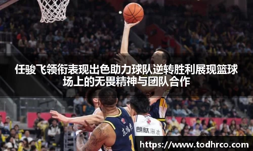 任骏飞领衔表现出色助力球队逆转胜利展现篮球场上的无畏精神与团队合作